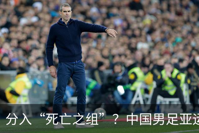 分入“死亡之组”？中国男足亚运队该怎么做？