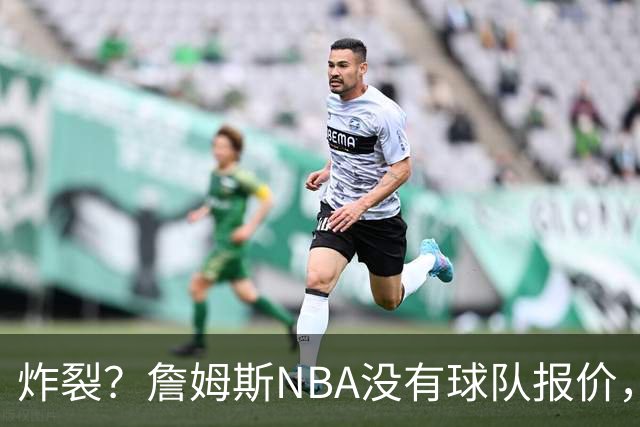 炸裂？詹姆斯NBA没有球队报价，联系广东宏远，将天赋带到中国？